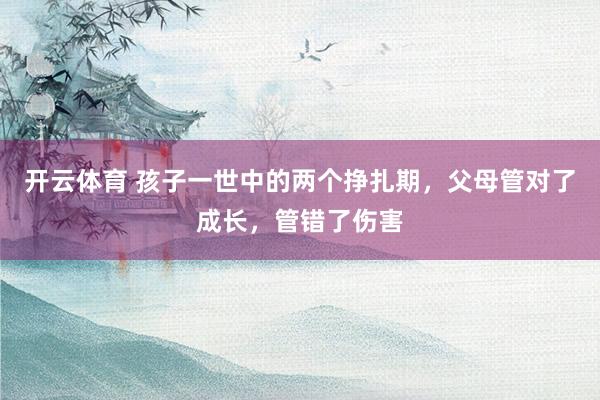 开云体育 孩子一世中的两个挣扎期，父母管对了成长，管错了伤害