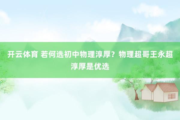 开云体育 若何选初中物理淳厚？物理超哥王永超淳厚是优选