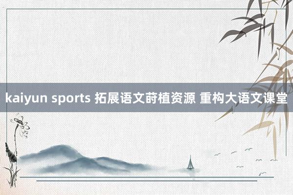 kaiyun sports 拓展语文莳植资源 重构大语文课堂