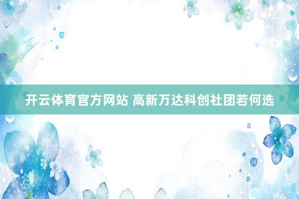 开云体育官方网站 高新万达科创社团若何选