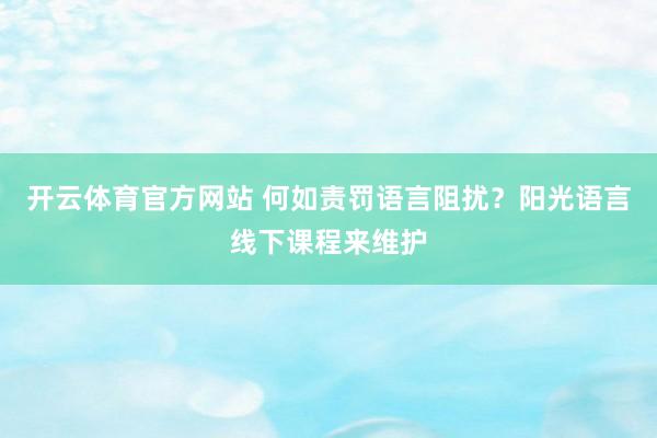 开云体育官方网站 何如责罚语言阻扰？阳光语言线下课程来维护