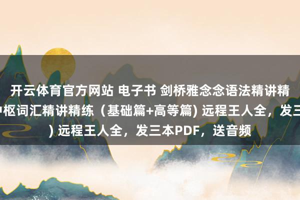 开云体育官方网站 电子书 剑桥雅念念语法精讲精练+剑桥雅念念中枢词汇精讲精练（基础篇+高等篇) 远程王人全，发三本PDF，送音频
