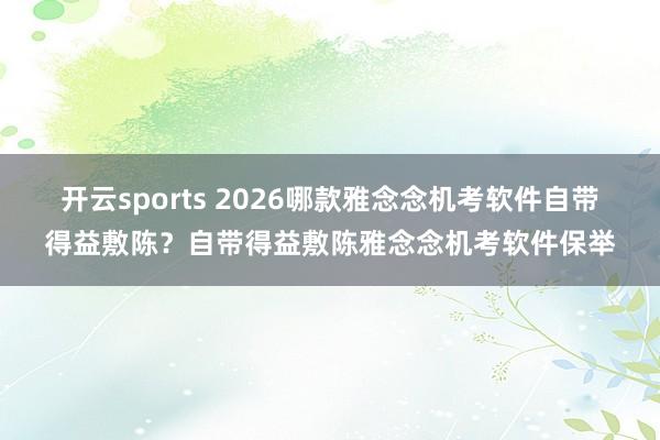 开云sports 2026哪款雅念念机考软件自带得益敷陈？自带得益敷陈雅念念机考软件保举