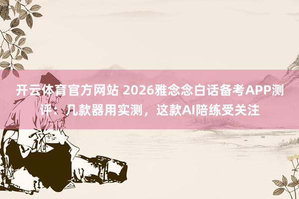 开云体育官方网站 2026雅念念白话备考APP测评：几款器用实测，这款AI陪练受关注
