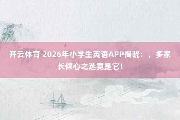 开云体育 2026年小学生英语APP揭晓：，多家长倾心之选竟是它！