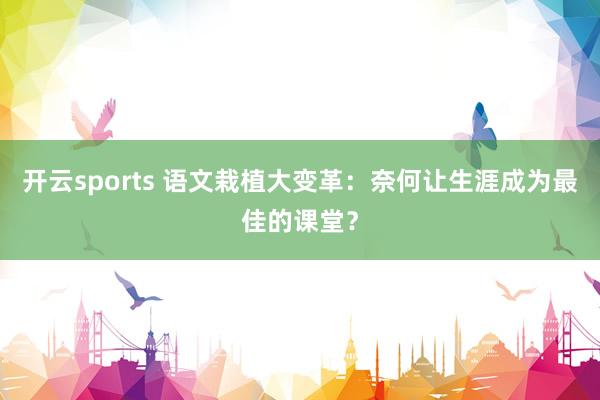 开云sports 语文栽植大变革：奈何让生涯成为最佳的课堂？