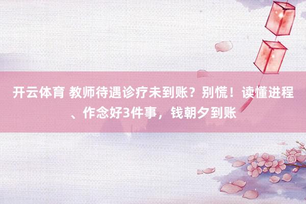 开云体育 教师待遇诊疗未到账？别慌！读懂进程、作念好3件事，钱朝夕到账