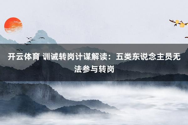 开云体育 训诫转岗计谋解读：五类东说念主员无法参与转岗