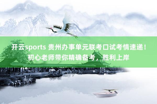 开云sports 贵州办事单元联考口试考情速递！初心老师带你精确备考，胜利上岸