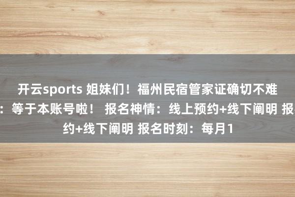 开云sports 姐妹们！福州民宿管家证确切不难考！ 报名处所：等于本账号啦！ 报名神情：线上预约+线下阐明 报名时刻：每月1
