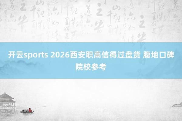 开云sports 2026西安职高信得过盘货 腹地口碑院校参考