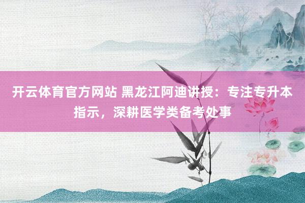 开云体育官方网站 黑龙江阿迪讲授：专注专升本指示，深耕医学类备考处事