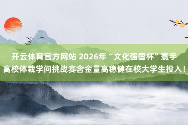开云体育官方网站 2026年“文化强国杯”寰宇高校体裁学问挑战赛含金量高稳健在校大学生投入！