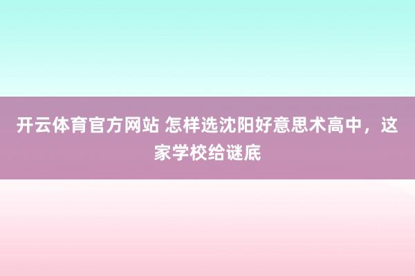 开云体育官方网站 怎样选沈阳好意思术高中，这家学校给谜底