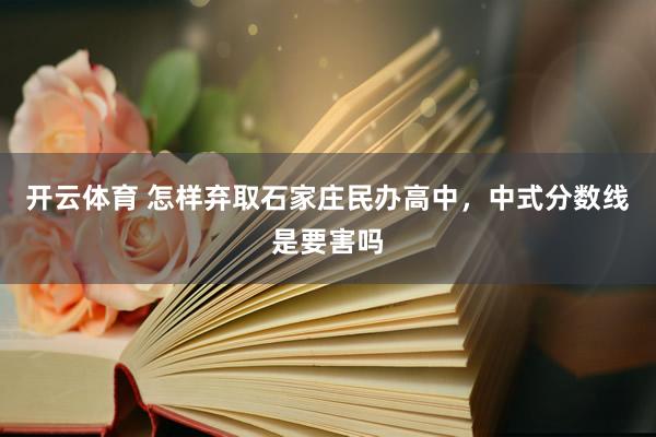 开云体育 怎样弃取石家庄民办高中，中式分数线是要害吗