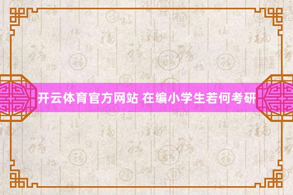 开云体育官方网站 在编小学生若何考研