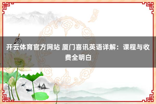 开云体育官方网站 厦门喜讯英语详解：课程与收费全明白