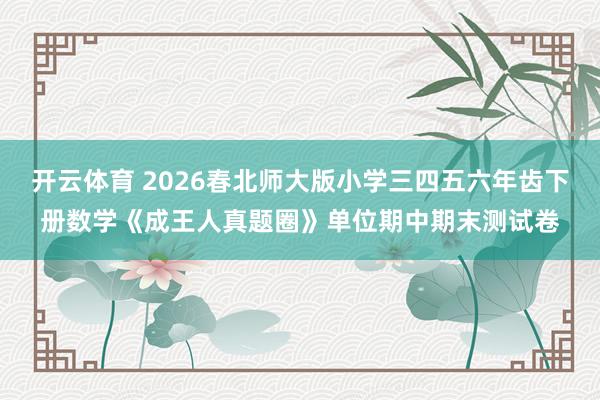 开云体育 2026春北师大版小学三四五六年齿下册数学《成王人真题圈》单位期中期末测试卷