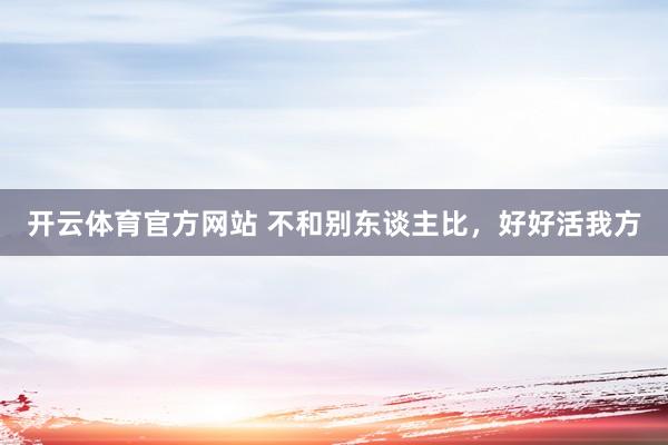 开云体育官方网站 不和别东谈主比，好好活我方