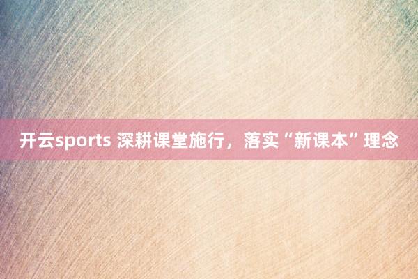 开云sports 深耕课堂施行，落实“新课本”理念