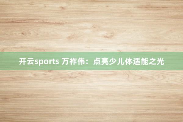 开云sports 万祚伟：点亮少儿体适能之光