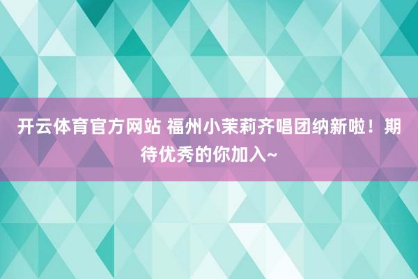 开云体育官方网站 福州小茉莉齐唱团纳新啦！期待优秀的你加入~