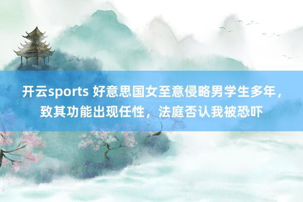 开云sports 好意思国女至意侵略男学生多年，致其功能出现任性，法庭否认我被恐吓