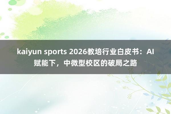 kaiyun sports 2026教培行业白皮书：AI赋能下，中微型校区的破局之路