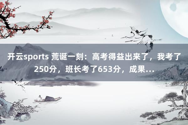 开云sports 荒诞一刻：高考得益出来了，我考了250分，班长考了653分，成果…