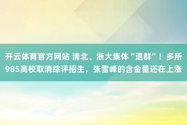开云体育官方网站 清北、浙大集体“退群”！多所985高校取消综评招生，张雪峰的含金量还在上涨