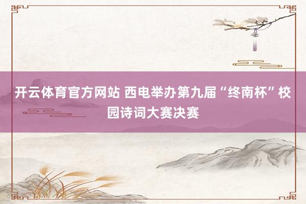 开云体育官方网站 西电举办第九届“终南杯”校园诗词大赛决赛