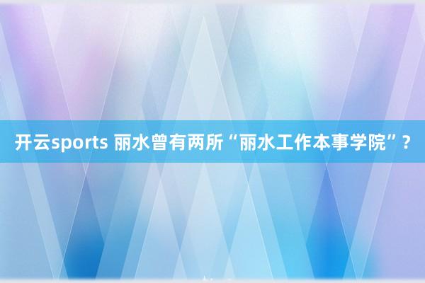 开云sports 丽水曾有两所“丽水工作本事学院”？