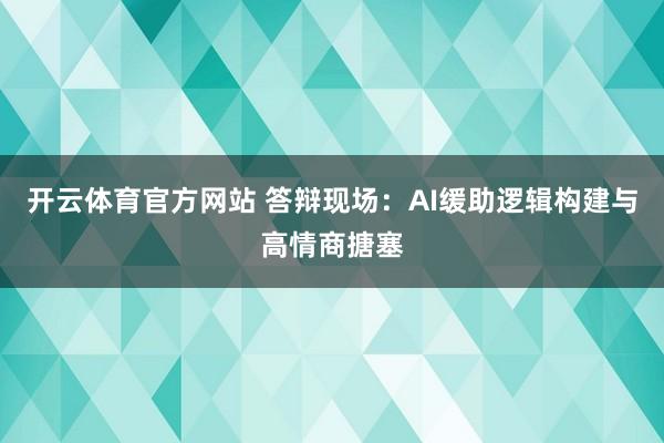 开云体育官方网站 答辩现场：AI缓助逻辑构建与高情商搪塞