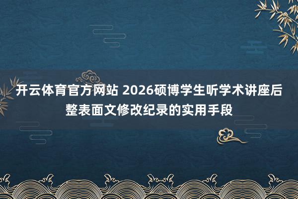开云体育官方网站 2026硕博学生听学术讲座后整表面文修改纪录的实用手段