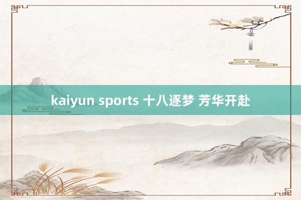 kaiyun sports 十八逐梦 芳华开赴