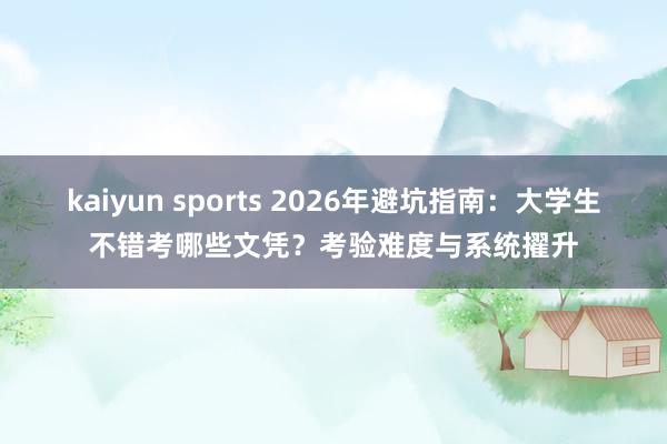 kaiyun sports 2026年避坑指南：大学生不错考哪些文凭？考验难度与系统擢升