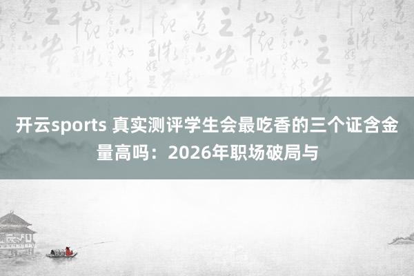 开云sports 真实测评学生会最吃香的三个证含金量高吗：2026年职场破局与