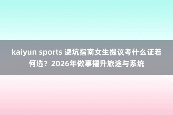 kaiyun sports 避坑指南女生提议考什么证若何选？2026年做事擢升旅途与系统