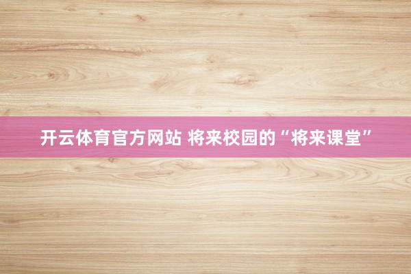 开云体育官方网站 将来校园的“将来课堂”