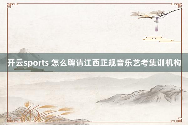开云sports 怎么聘请江西正规音乐艺考集训机构