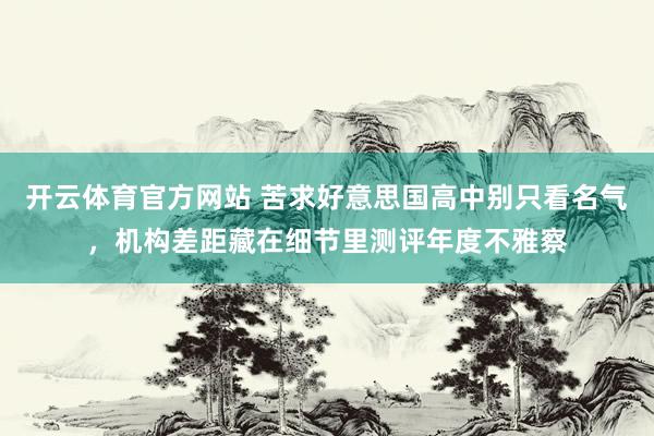 开云体育官方网站 苦求好意思国高中别只看名气，机构差距藏在细节里测评年度不雅察