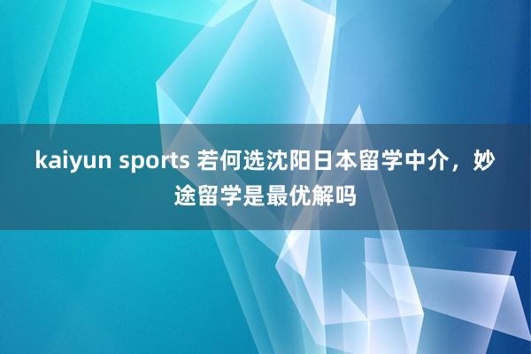 kaiyun sports 若何选沈阳日本留学中介，妙途留学是最优解吗