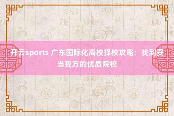 开云sports 广东国际化高校择校攻略：找到妥当我方的优质院校