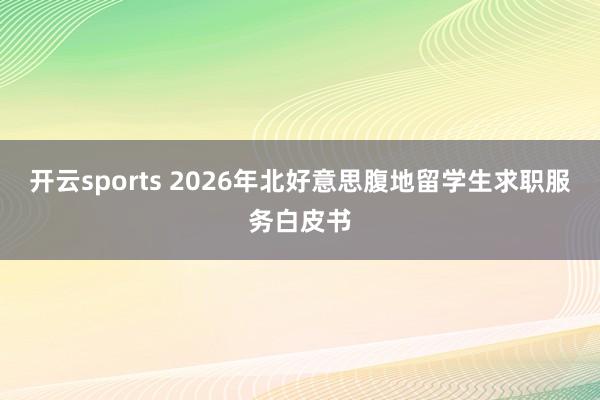 开云sports 2026年北好意思腹地留学生求职服务白皮书