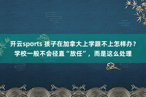开云sports 孩子在加拿大上学跟不上怎样办？学校一般不会径直“放任”，而是这么处理