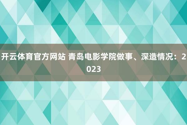 开云体育官方网站 青岛电影学院做事、深造情况：2023