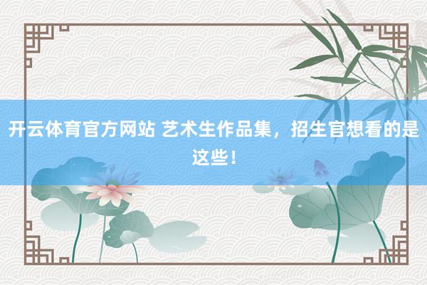 开云体育官方网站 艺术生作品集，招生官想看的是这些！