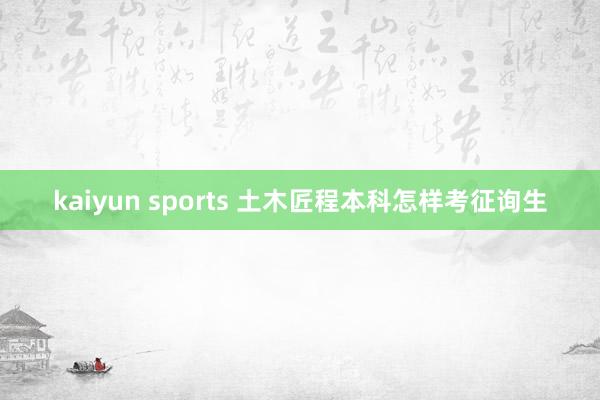 kaiyun sports 土木匠程本科怎样考征询生