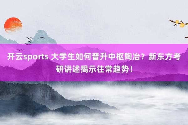 开云sports 大学生如何晋升中枢陶冶？新东方考研讲述揭示往常趋势！