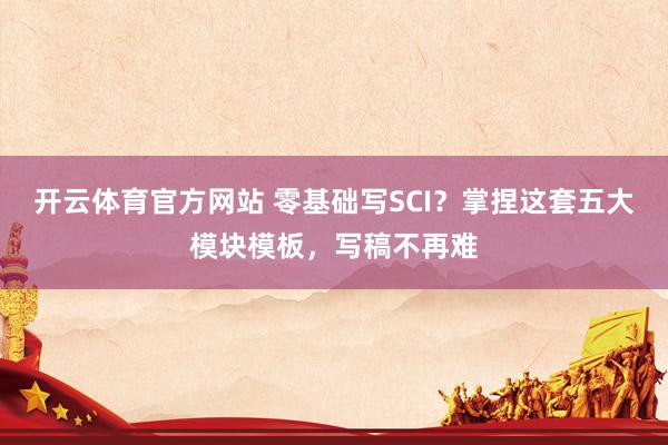 开云体育官方网站 零基础写SCI？掌捏这套五大模块模板，写稿不再难